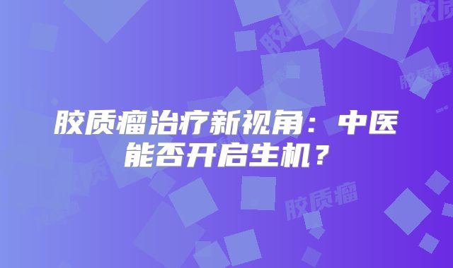 胶质瘤治疗新视角：中医能否开启生机？