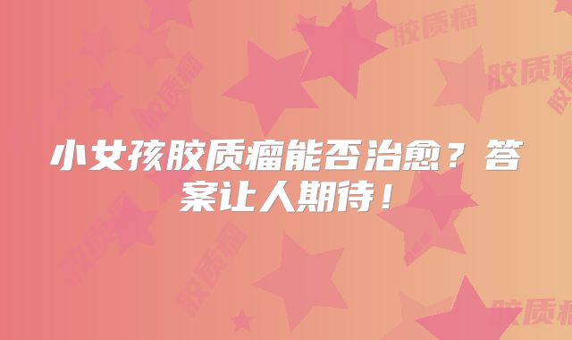 小女孩胶质瘤能否治愈？答案让人期待！