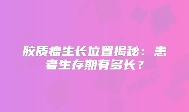 胶质瘤生长位置揭秘：患者生存期有多长？