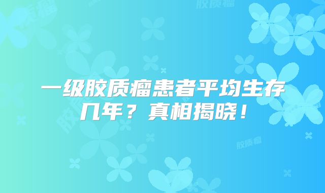 一级胶质瘤患者平均生存几年？真相揭晓！