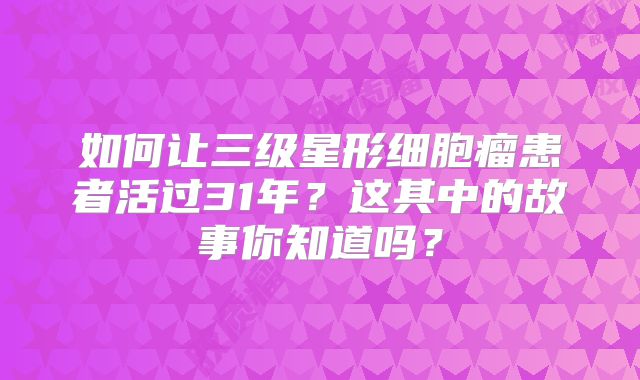 如何让三级星形细胞瘤患者活过31年？这其中的故事你知道吗？
