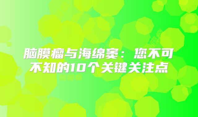 脑膜瘤与海绵窦：您不可不知的10个关键关注点