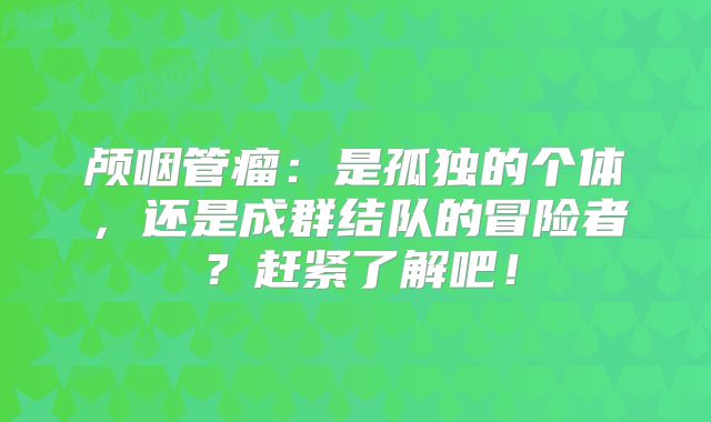 颅咽管瘤：是孤独的个体，还是成群结队的冒险者？赶紧了解吧！