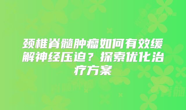 颈椎脊髓肿瘤如何有效缓解神经压迫？探索优化治疗方案
