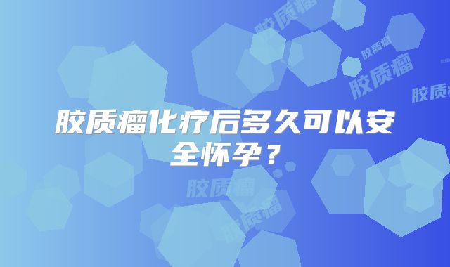胶质瘤化疗后多久可以安全怀孕？