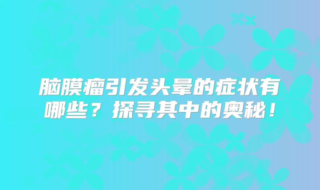 脑膜瘤引发头晕的症状有哪些？探寻其中的奥秘！