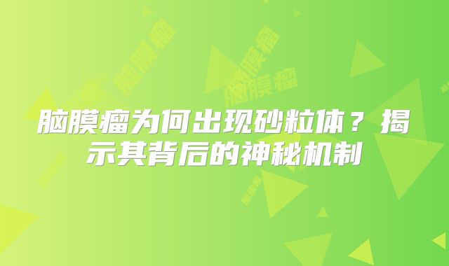 脑膜瘤为何出现砂粒体？揭示其背后的神秘机制