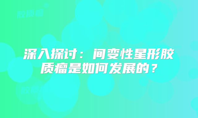 深入探讨：间变性星形胶质瘤是如何发展的？
