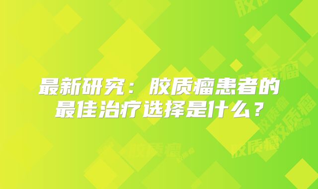 最新研究：胶质瘤患者的最佳治疗选择是什么？