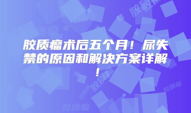 胶质瘤术后五个月！尿失禁的原因和解决方案详解！