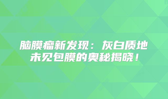 脑膜瘤新发现：灰白质地未见包膜的奥秘揭晓！