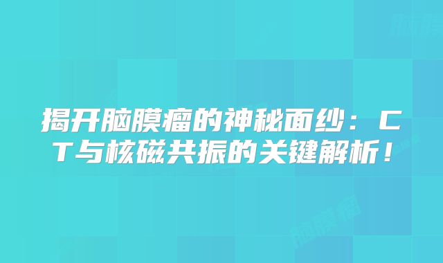 揭开脑膜瘤的神秘面纱：CT与核磁共振的关键解析！