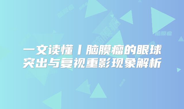 一文读懂丨脑膜瘤的眼球突出与复视重影现象解析