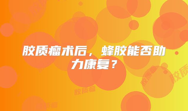 胶质瘤术后，蜂胶能否助力康复？