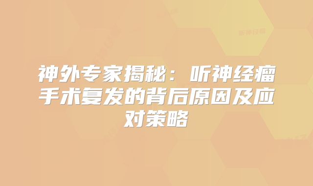 神外专家揭秘：听神经瘤手术复发的背后原因及应对策略
