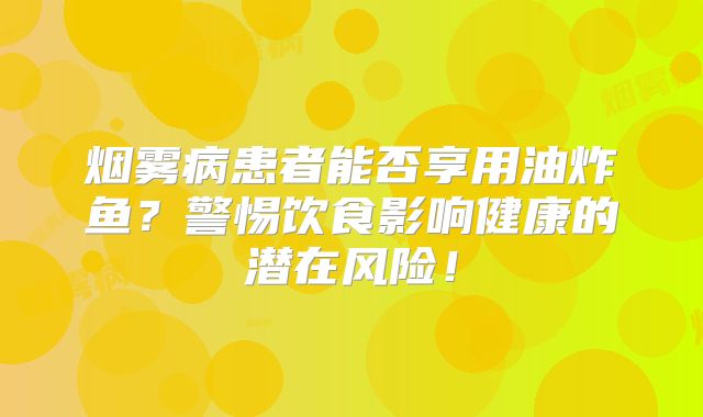 烟雾病患者能否享用油炸鱼？警惕饮食影响健康的潜在风险！