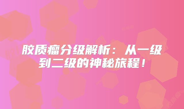 胶质瘤分级解析：从一级到二级的神秘旅程！