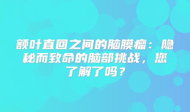 额叶直回之间的脑膜瘤：隐秘而致命的脑部挑战，您了解了吗？