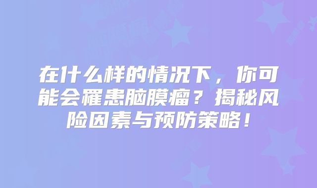 在什么样的情况下，你可能会罹患脑膜瘤？揭秘风险因素与预防策略！