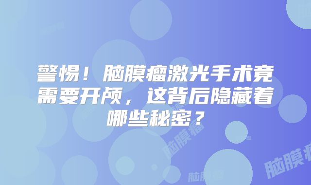 警惕！脑膜瘤激光手术竟需要开颅，这背后隐藏着哪些秘密？