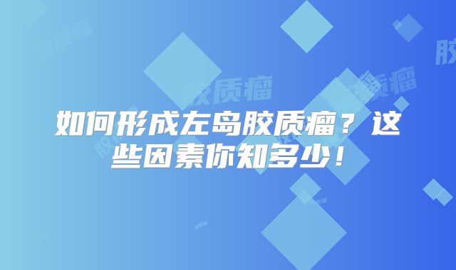 如何形成左岛胶质瘤？这些因素你知多少！