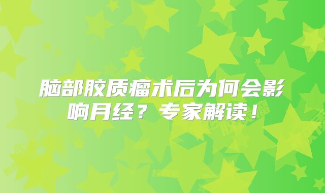 脑部胶质瘤术后为何会影响月经？专家解读！