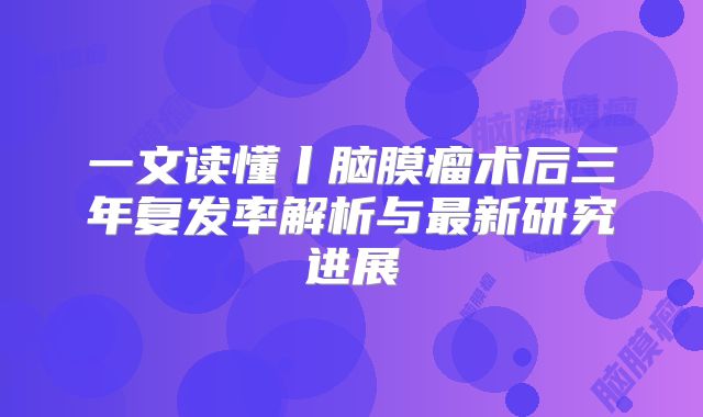 一文读懂丨脑膜瘤术后三年复发率解析与最新研究进展