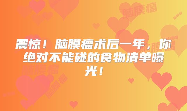 震惊！脑膜瘤术后一年，你绝对不能碰的食物清单曝光！