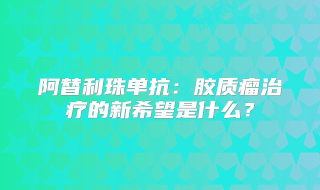 阿替利珠单抗：胶质瘤治疗的新希望是什么？