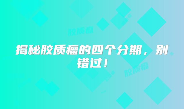 揭秘胶质瘤的四个分期，别错过！