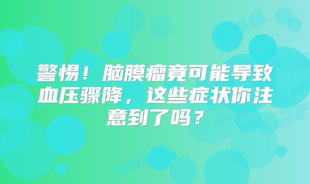 警惕！脑膜瘤竟可能导致血压骤降，这些症状你注意到了吗？