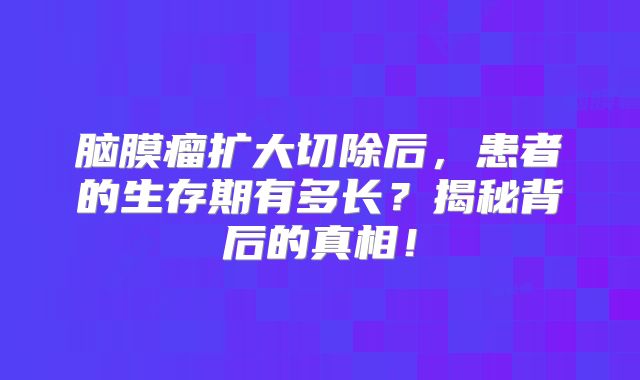 脑膜瘤扩大切除后，患者的生存期有多长？揭秘背后的真相！