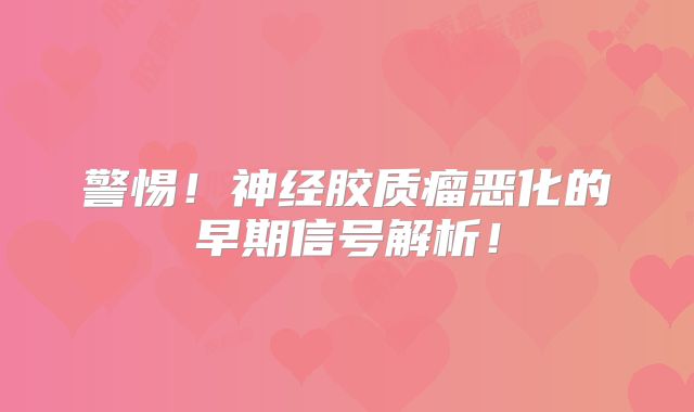 警惕！神经胶质瘤恶化的早期信号解析！