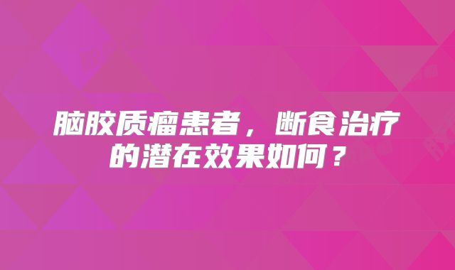 脑胶质瘤患者，断食治疗的潜在效果如何？
