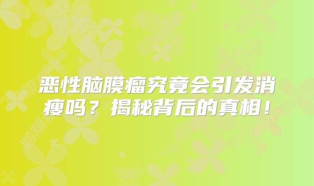 恶性脑膜瘤究竟会引发消瘦吗？揭秘背后的真相！