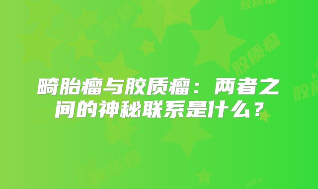 畸胎瘤与胶质瘤：两者之间的神秘联系是什么？