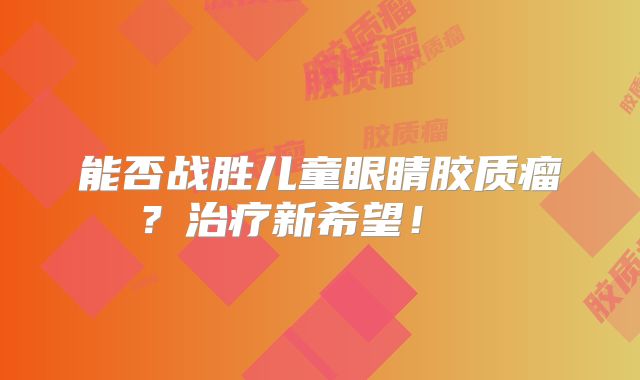 能否战胜儿童眼睛胶质瘤？治疗新希望！  