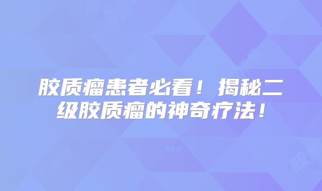 胶质瘤患者必看！揭秘二级胶质瘤的神奇疗法！