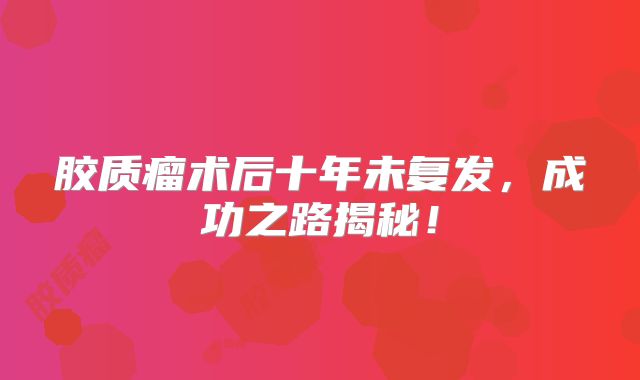胶质瘤术后十年未复发，成功之路揭秘！