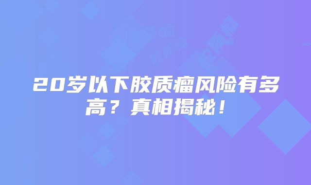 20岁以下胶质瘤风险有多高？真相揭秘！