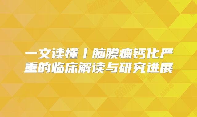 一文读懂丨脑膜瘤钙化严重的临床解读与研究进展