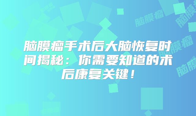 脑膜瘤手术后大脑恢复时间揭秘：你需要知道的术后康复关键！