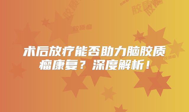 术后放疗能否助力脑胶质瘤康复？深度解析！