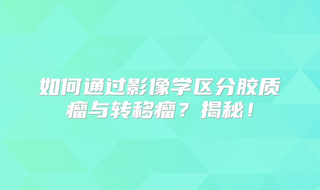如何通过影像学区分胶质瘤与转移瘤？揭秘！