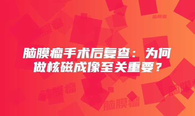 脑膜瘤手术后复查：为何做核磁成像至关重要？