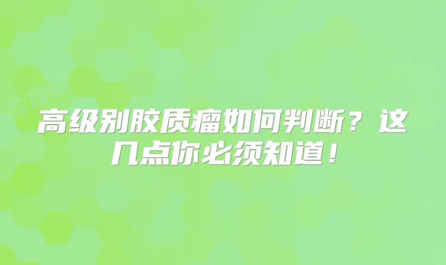 高级别胶质瘤如何判断？这几点你必须知道！