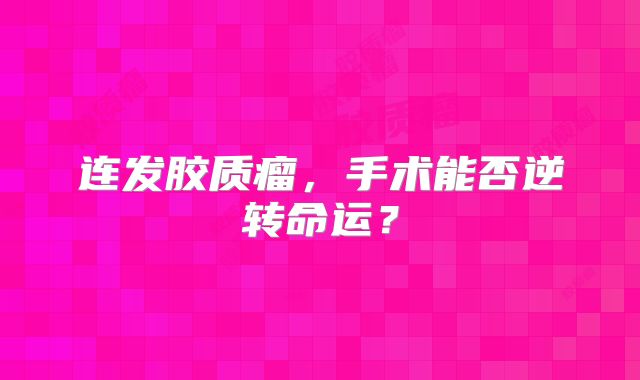 连发胶质瘤，手术能否逆转命运？