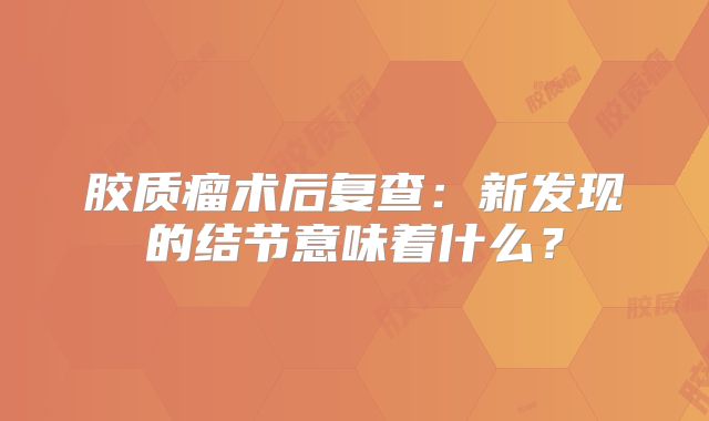 胶质瘤术后复查：新发现的结节意味着什么？