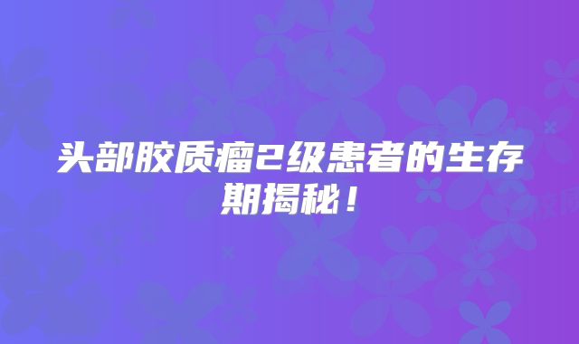 头部胶质瘤2级患者的生存期揭秘！