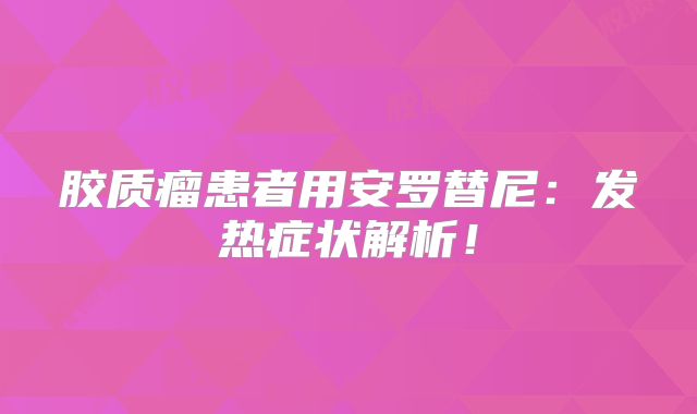 胶质瘤患者用安罗替尼：发热症状解析！